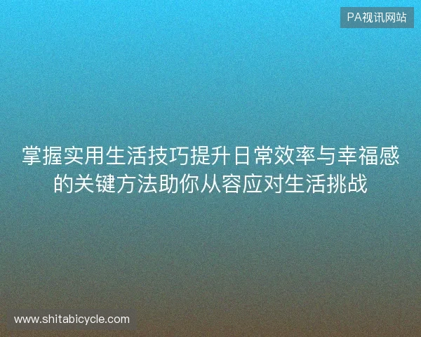 掌握实用生活技巧提升日常效率与幸福感的关键方法助你从容应对生活挑战
